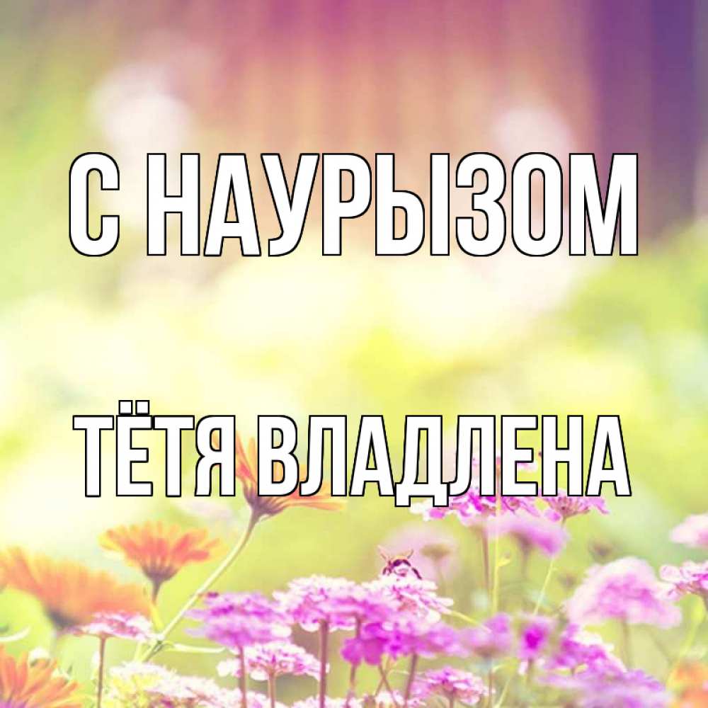 Открытка на каждый день с именем, Тётя-Владлена С наурызом цветы весна Прикольная открытка с пожеланием онлайн скачать бесплатно 