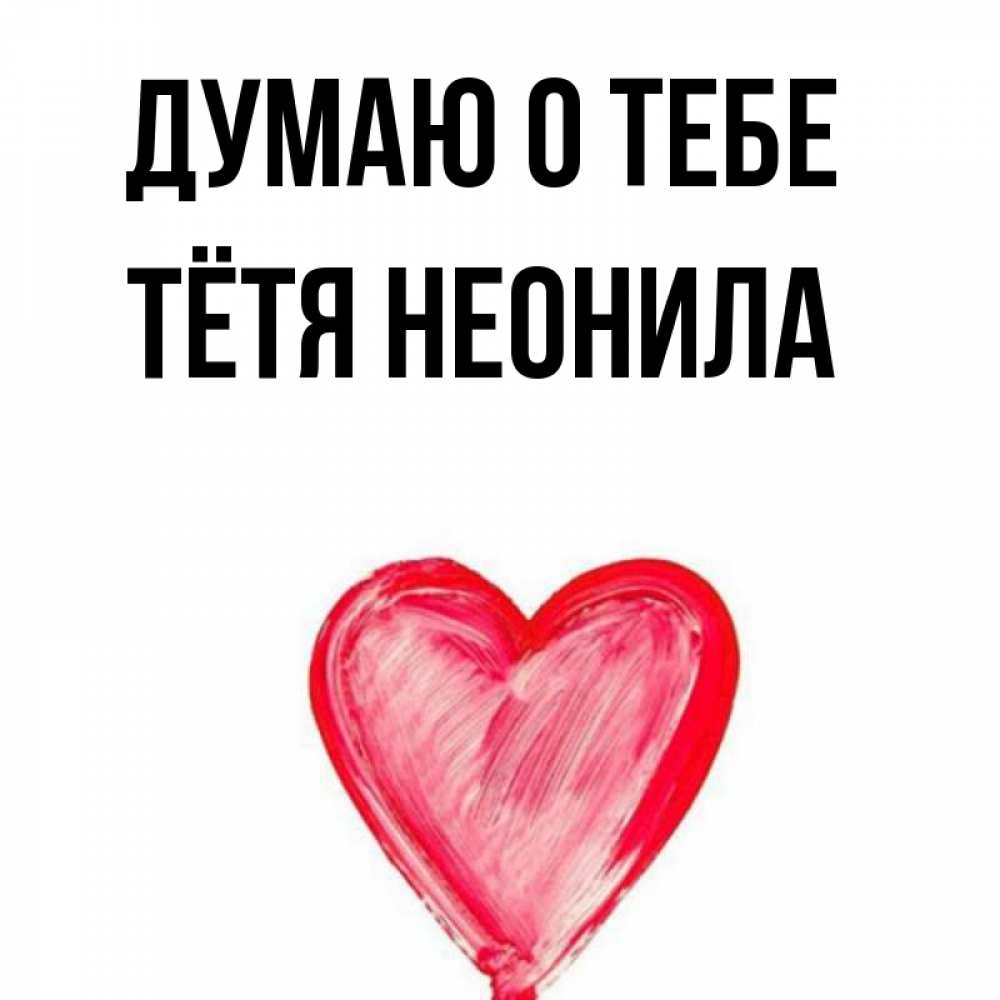 Открытка на каждый день с именем, Тётя-Неонила Думаю о тебе для влюбленных Прикольная открытка с пожеланием онлайн скачать бесплатно 
