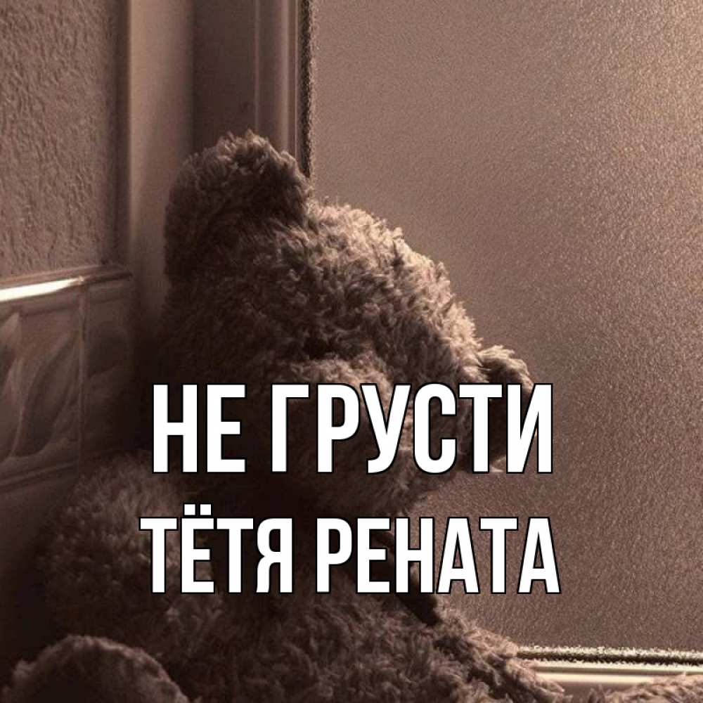 Открытка на каждый день с именем, Тётя-Рената Не грусти стекол рефленое Прикольная открытка с пожеланием онлайн скачать бесплатно 