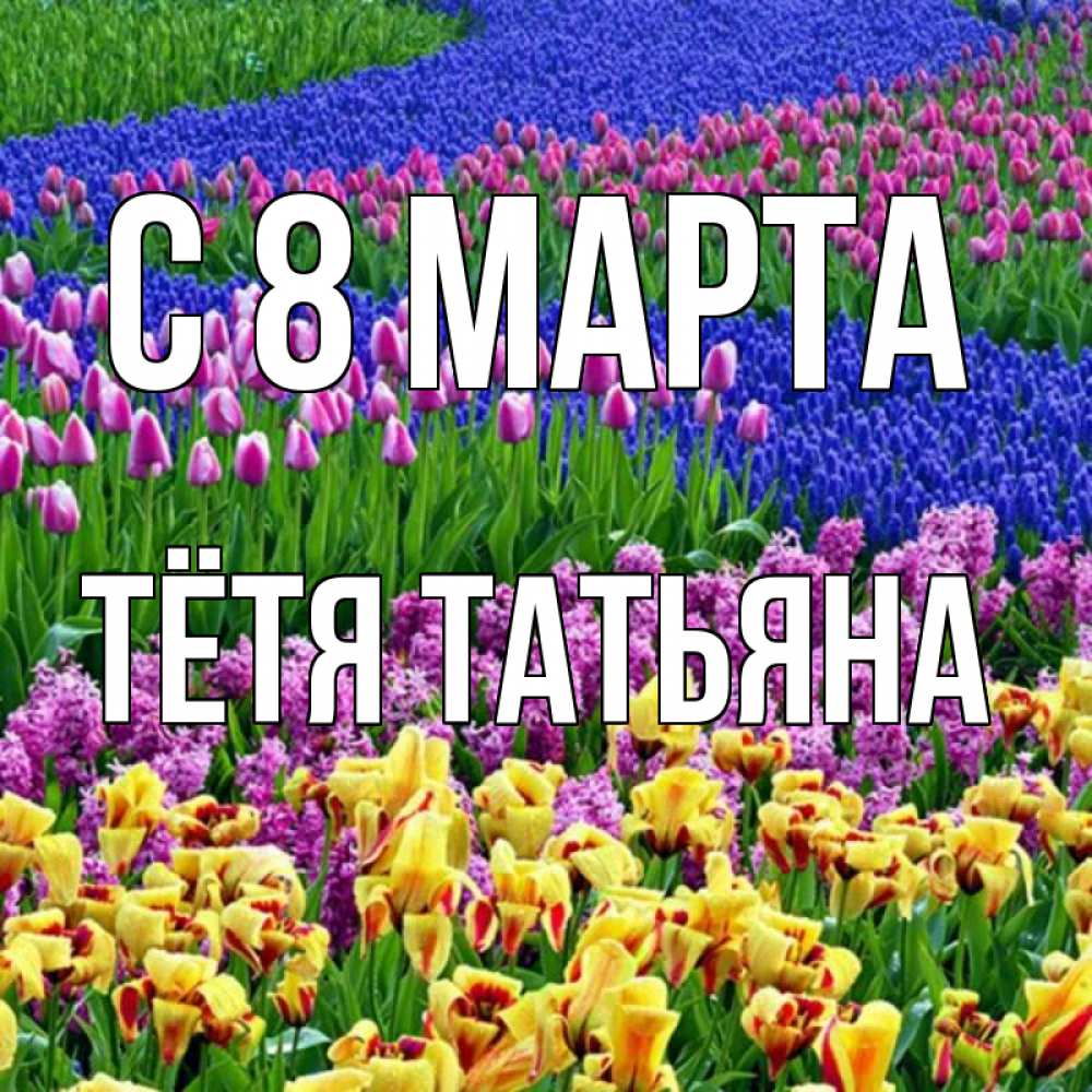 Открытка на каждый день с именем, Тётя-Татьяна С 8 МАРТА цветы Прикольная открытка с пожеланием онлайн скачать бесплатно 