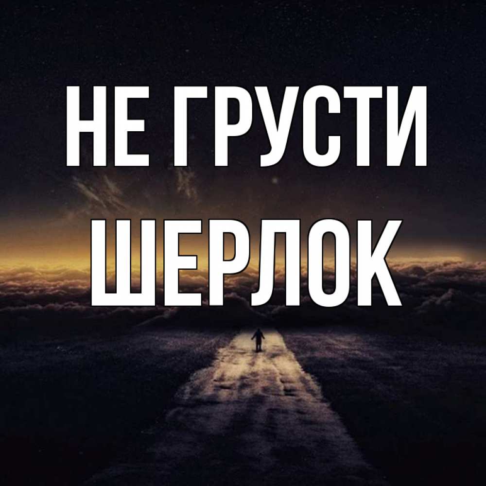 Открытка на каждый день с именем, Шерлок Не грусти дорога в никуда Прикольная открытка с пожеланием онлайн скачать бесплатно 