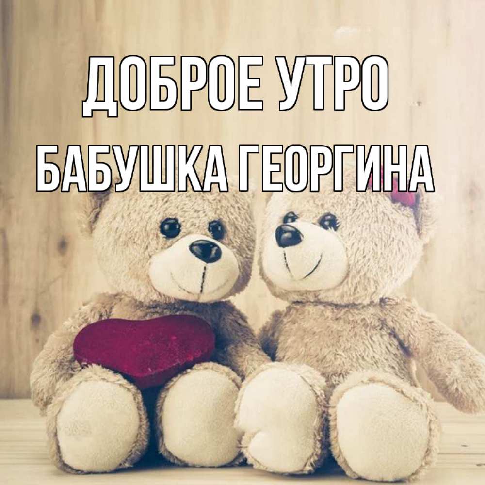Открытка на каждый день с именем, Бабушка-Георгина Доброе утро для возлюбленных плюшевые мишки Прикольная открытка с пожеланием онлайн скачать бесплатно 