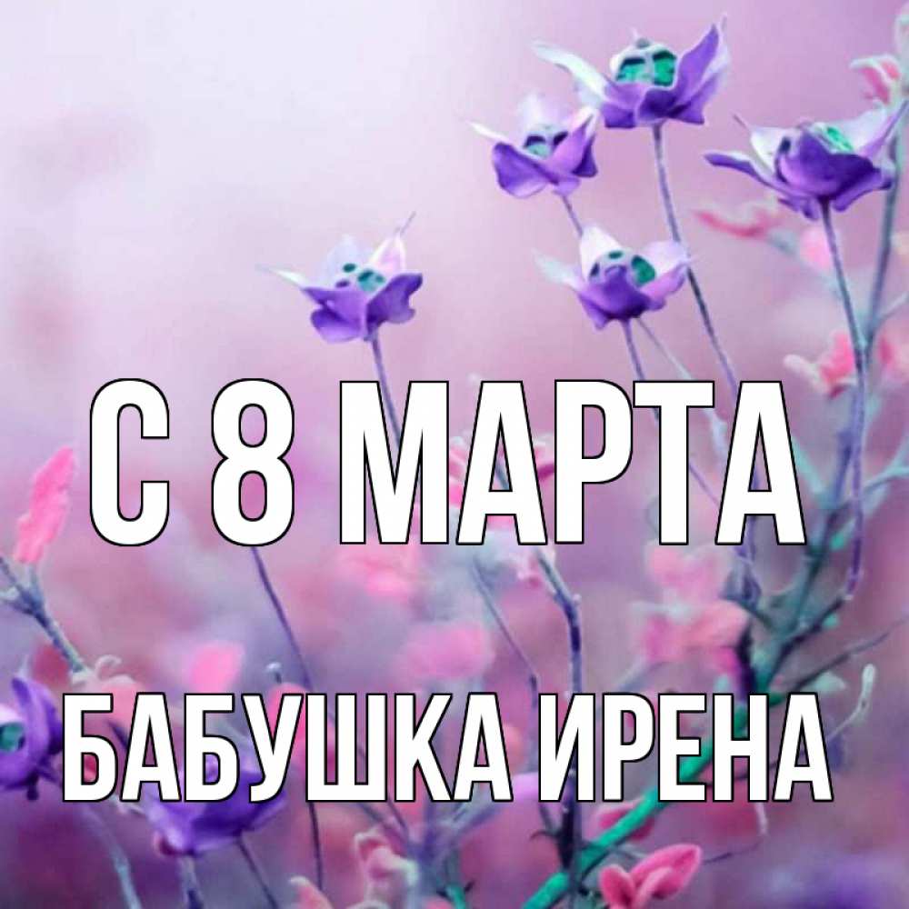 Открытка на каждый день с именем, Бабушка-Ирена С 8 МАРТА международный женский день 2 Прикольная открытка с пожеланием онлайн скачать бесплатно 