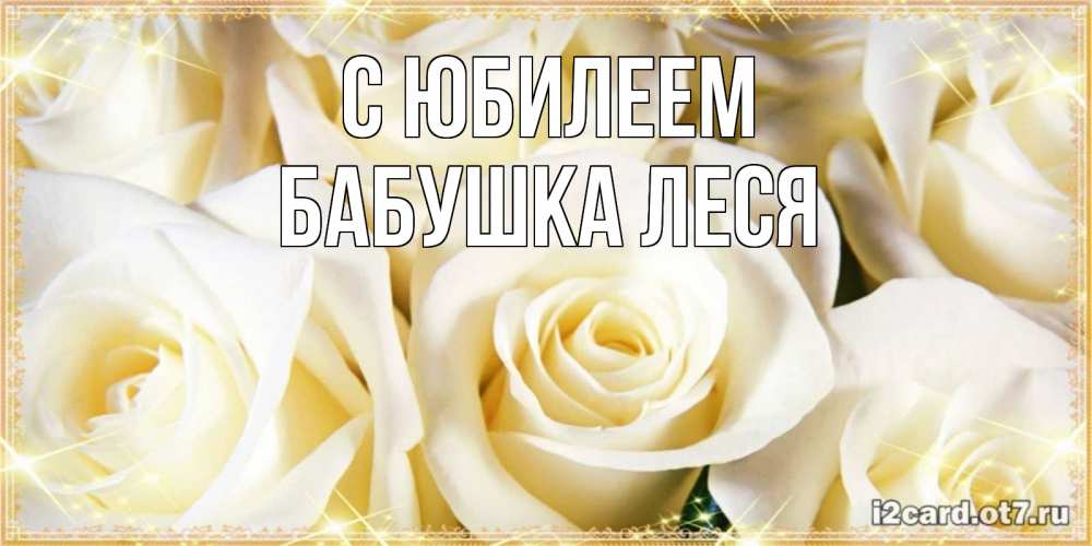 Открытка на каждый день с именем, Бабушка-Леся С юбилеем розочки белого цвета на открытке Прикольная открытка с пожеланием онлайн скачать бесплатно 