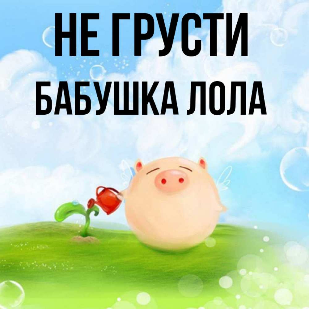 Открытка на каждый день с именем, Бабушка-Лола Не грусти поливает цветок порося Прикольная открытка с пожеланием онлайн скачать бесплатно 