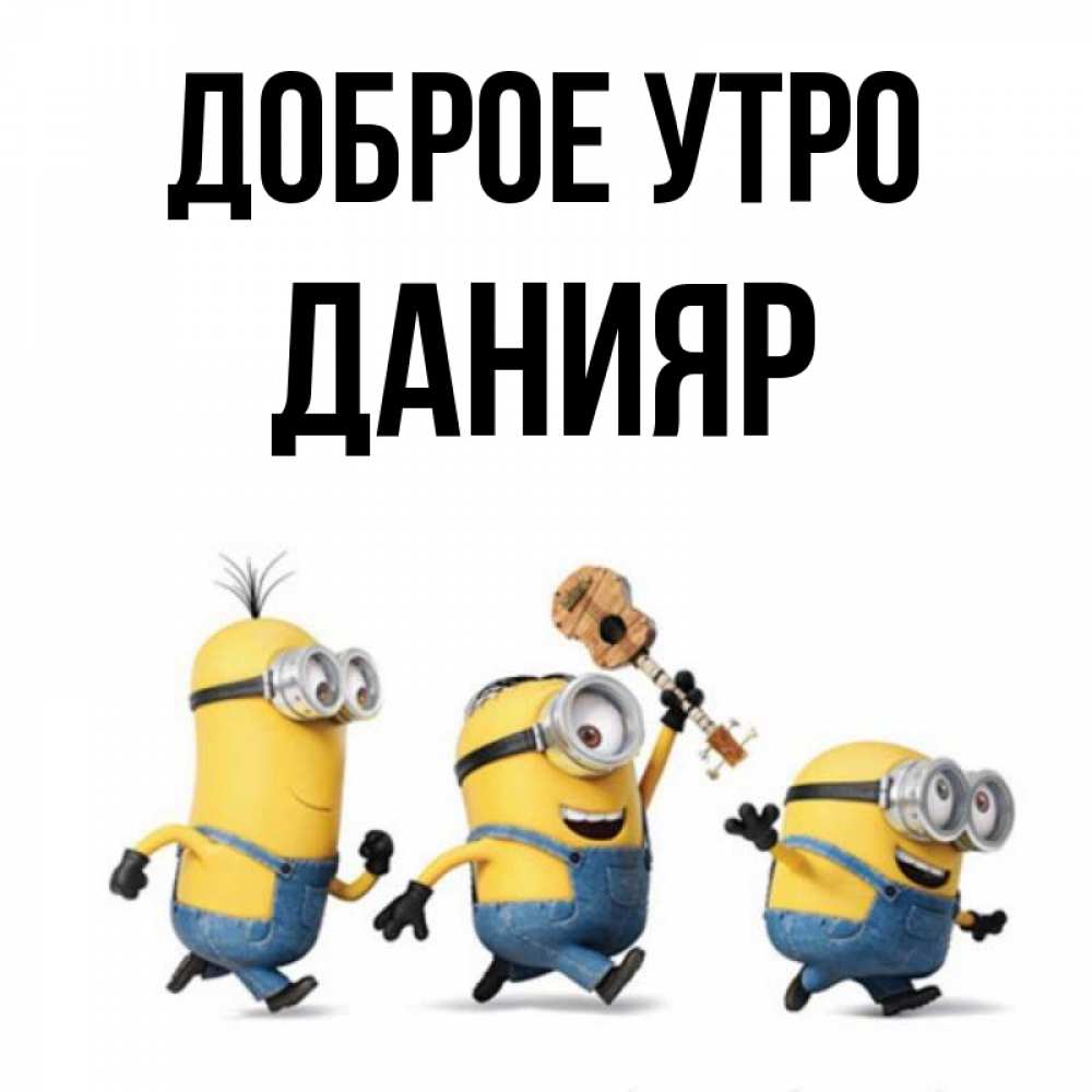 Открытка на каждый день с именем, Данияр Доброе утро миньоны и прекрасное утро Прикольная открытка с пожеланием онлайн скачать бесплатно 