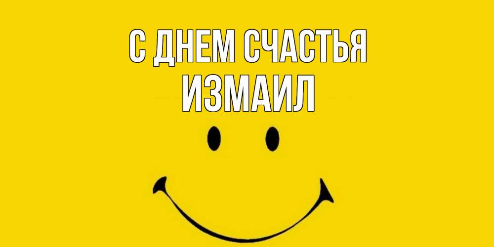 Открытка на каждый день с именем, Измаил С днем счастья радость и улыбка Прикольная открытка с пожеланием онлайн скачать бесплатно 