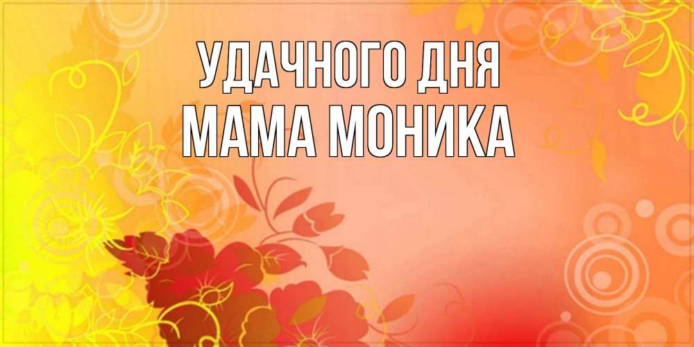 Открытка на каждый день с именем, Мама-Моника Удачного дня открытка с оранжевыми цветами абстракция Прикольная открытка с пожеланием онлайн скачать бесплатно 