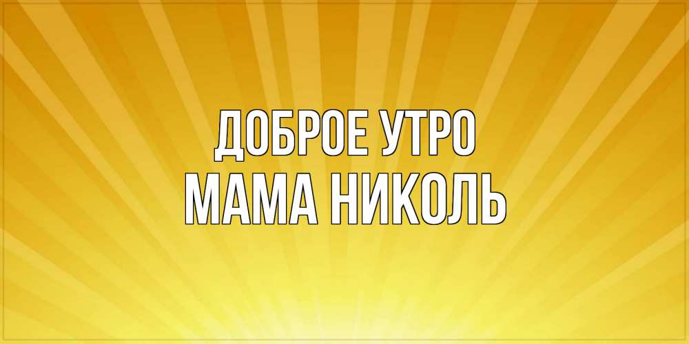 Открытка на каждый день с именем, Мама-Николь Доброе утро пожелания доброго утра Прикольная открытка с пожеланием онлайн скачать бесплатно 