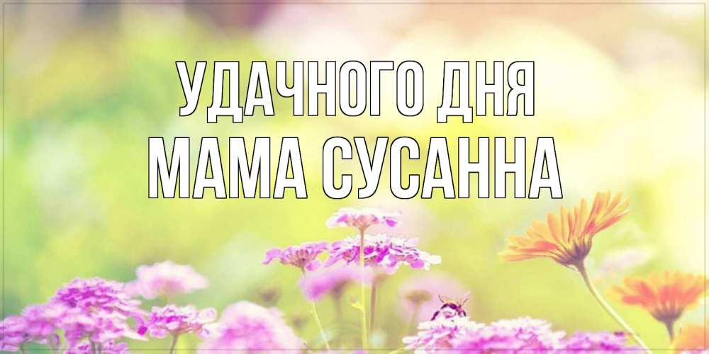 Открытка на каждый день с именем, Мама-Сусанна Удачного дня красивая открытка с летней темой Прикольная открытка с пожеланием онлайн скачать бесплатно 