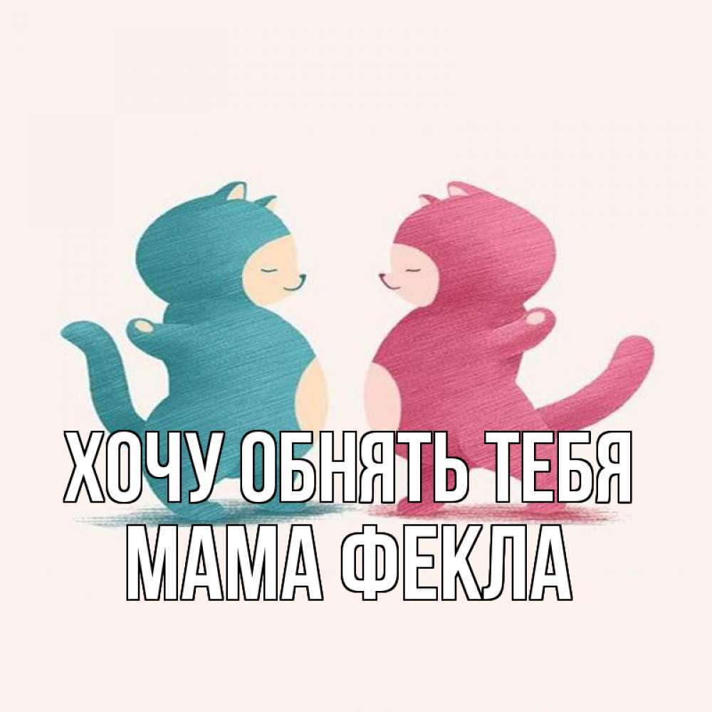 Открытка на каждый день с именем, Мама-Фекла Хочу обнять тебя пузики и котики Прикольная открытка с пожеланием онлайн скачать бесплатно 