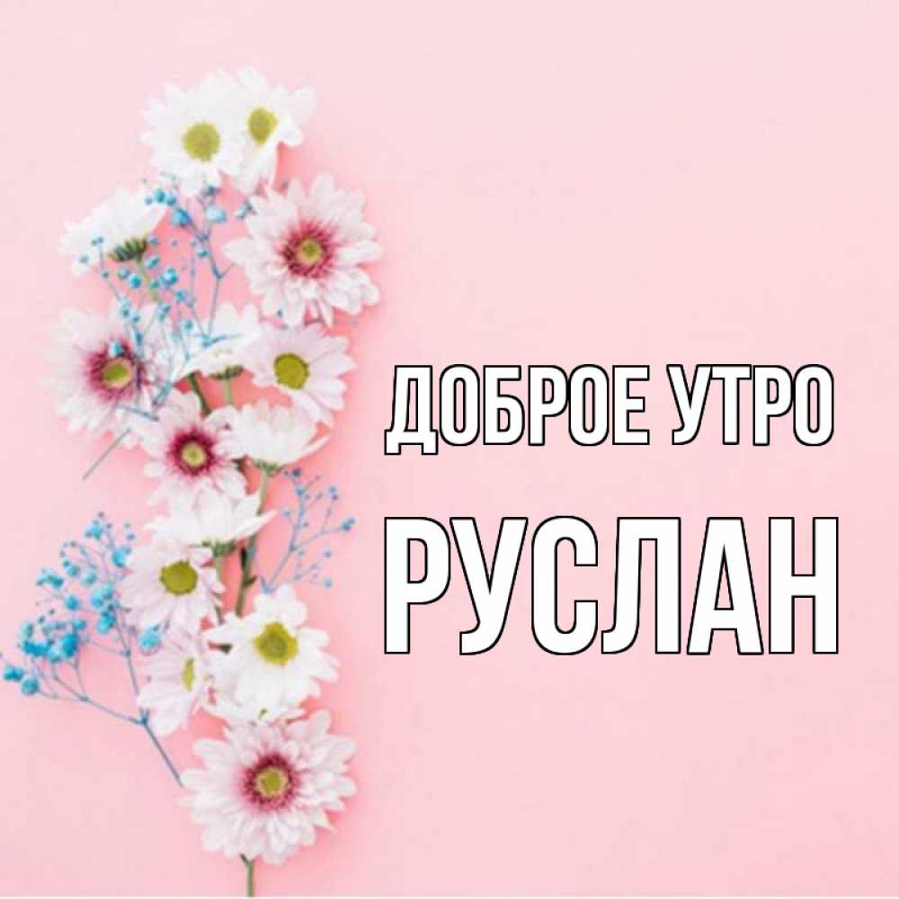 Открытка на каждый день с именем, Руслан Доброе утро цветы с подписью Прикольная открытка с пожеланием онлайн скачать бесплатно 