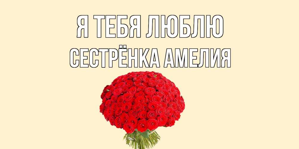 Открытка на каждый день с именем, Сестрёнка-Амелия Я тебя люблю розы Прикольная открытка с пожеланием онлайн скачать бесплатно 