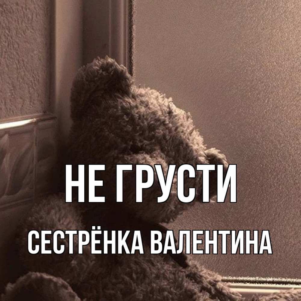 Открытка на каждый день с именем, Сестрёнка-Валентина Не грусти стекол рефленое Прикольная открытка с пожеланием онлайн скачать бесплатно 
