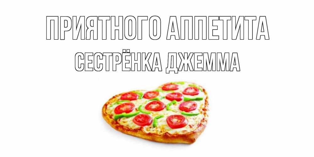 Открытка на каждый день с именем, Сестрёнка-Джемма Приятного аппетита пицца Прикольная открытка с пожеланием онлайн скачать бесплатно 