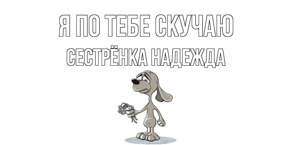 Открытка на каждый день с именем, Сестрёнка-Надежда Я по тебе скучаю я по тебе скучаю с песиком Прикольная открытка с пожеланием онлайн скачать бесплатно 