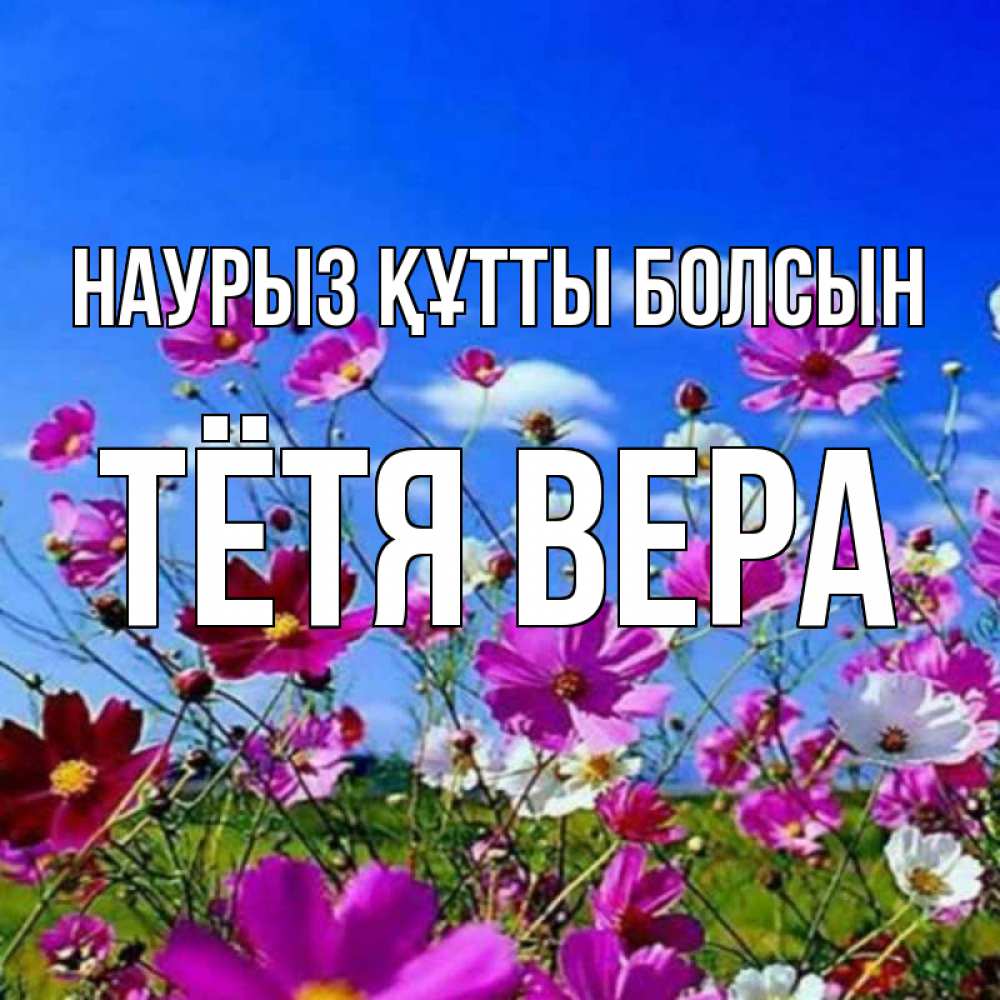 Открытка на каждый день с именем, Тётя-Вера Наурыз құтты болсын цветы Прикольная открытка с пожеланием онлайн скачать бесплатно 