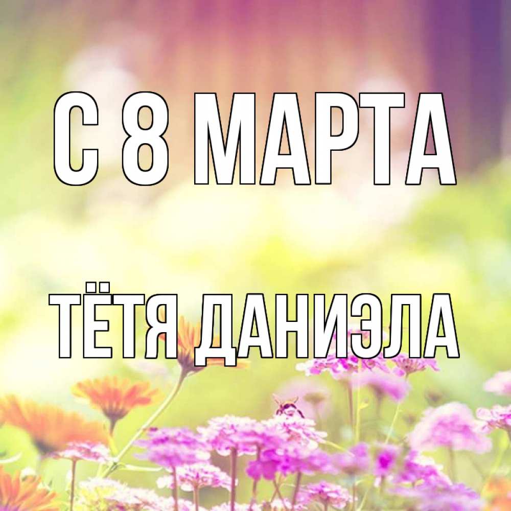 Открытка на каждый день с именем, Тётя-Даниэла С 8 марта цветы весна Прикольная открытка с пожеланием онлайн скачать бесплатно 