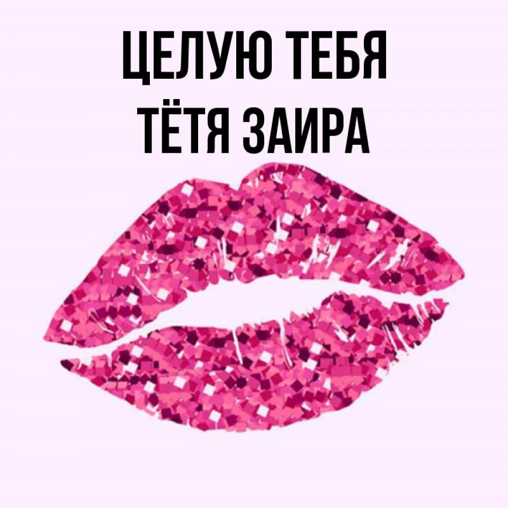Открытка на каждый день с именем, Тётя-Заира Целую тебя открытка с женскими губами и поцелуем для парня Прикольная открытка с пожеланием онлайн скачать бесплатно 