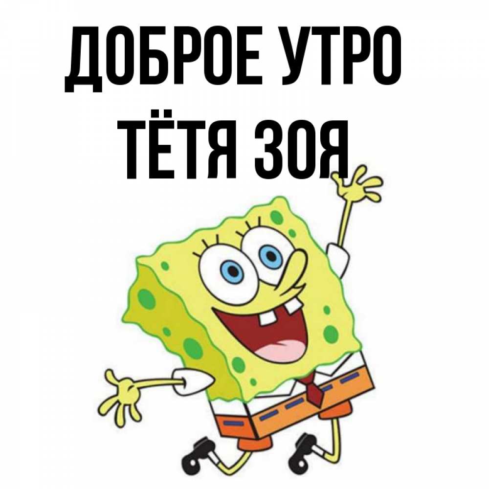 Открытка на каждый день с именем, Тётя-Зоя Доброе утро улыбающийся спанч Боб Прикольная открытка с пожеланием онлайн скачать бесплатно 