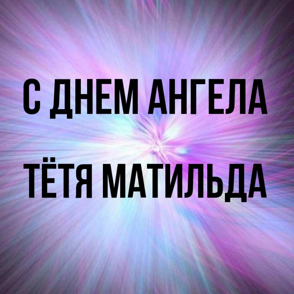 Открытка на каждый день с именем, Тётя-Матильда С днем ангела ангельский свет Прикольная открытка с пожеланием онлайн скачать бесплатно 