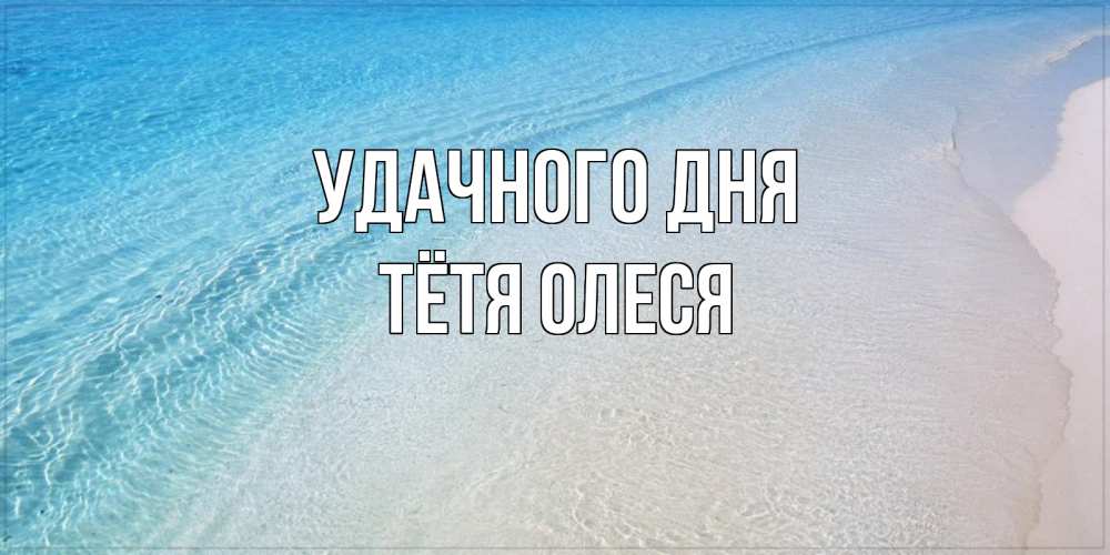 Открытка на каждый день с именем, Тётя-Олеся Удачного дня море пляж Прикольная открытка с пожеланием онлайн скачать бесплатно 