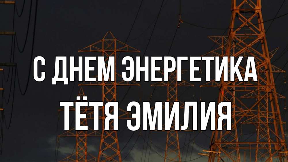 Открытка на каждый день с именем, Тётя-Эмилия С днем энергетика ночь, лэп Прикольная открытка с пожеланием онлайн скачать бесплатно 