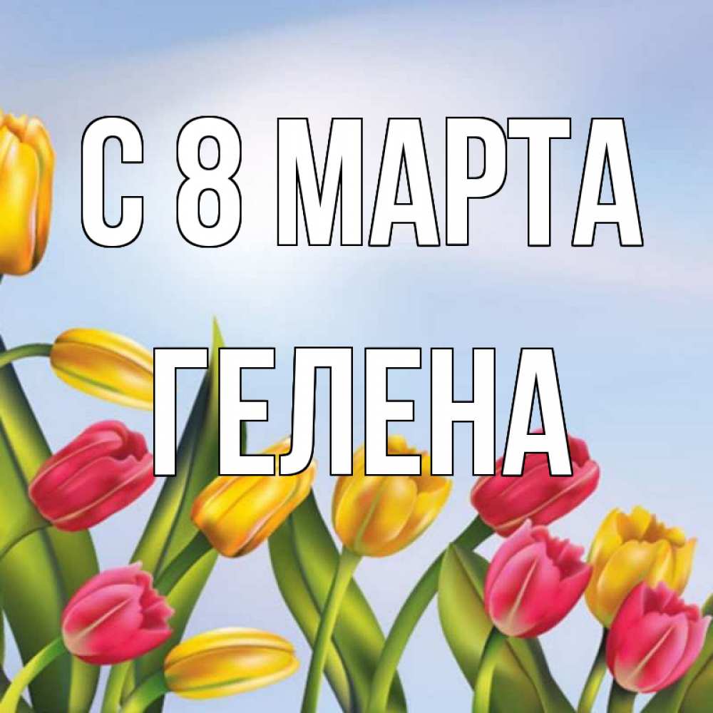 Открытка на каждый день с именем, Гелена С 8 МАРТА международный женский день Прикольная открытка с пожеланием онлайн скачать бесплатно 