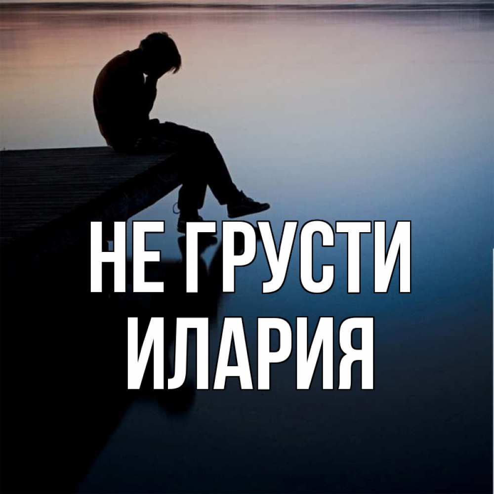 Открытка на каждый день с именем, Илария Не грусти печаль Прикольная открытка с пожеланием онлайн скачать бесплатно 