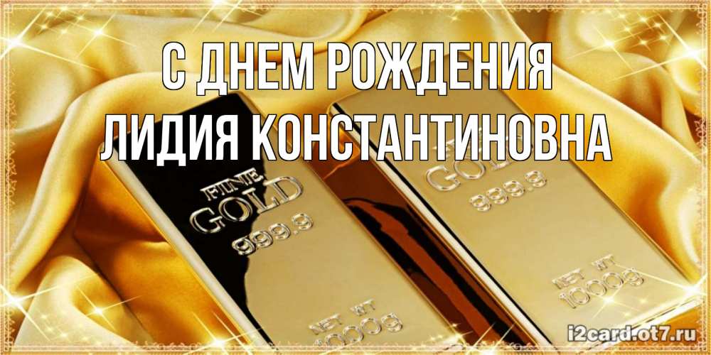 Открытка на каждый день с именем, Лидия-Константиновна С днем рождения золотые слитки лежат шелке золотого цвета Прикольная открытка с пожеланием онлайн скачать бесплатно 