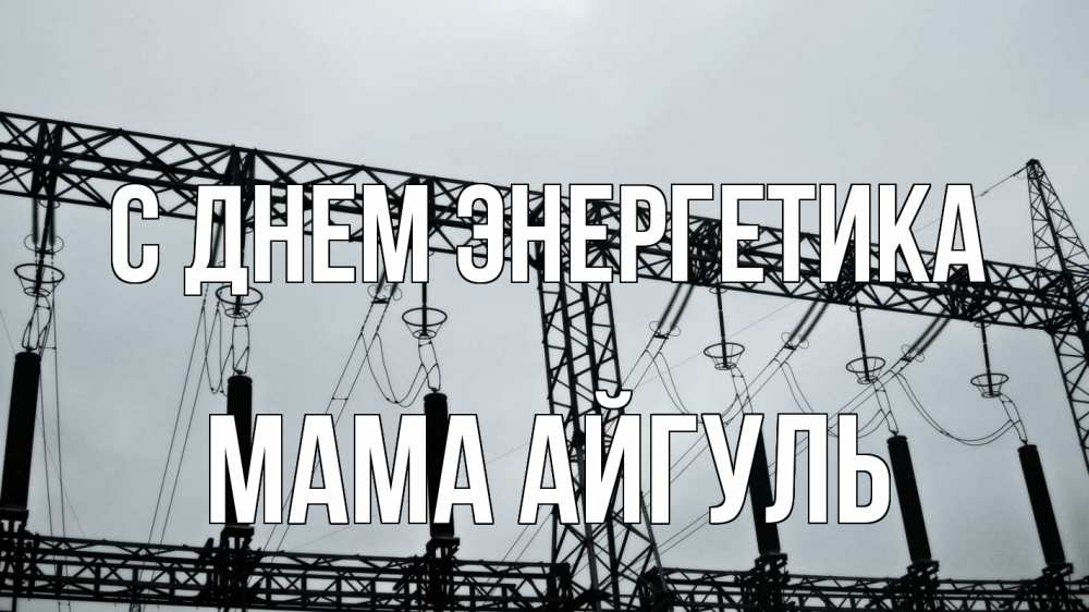 Открытка на каждый день с именем, Мама-Айгуль С днем энергетика энергетика Прикольная открытка с пожеланием онлайн скачать бесплатно 