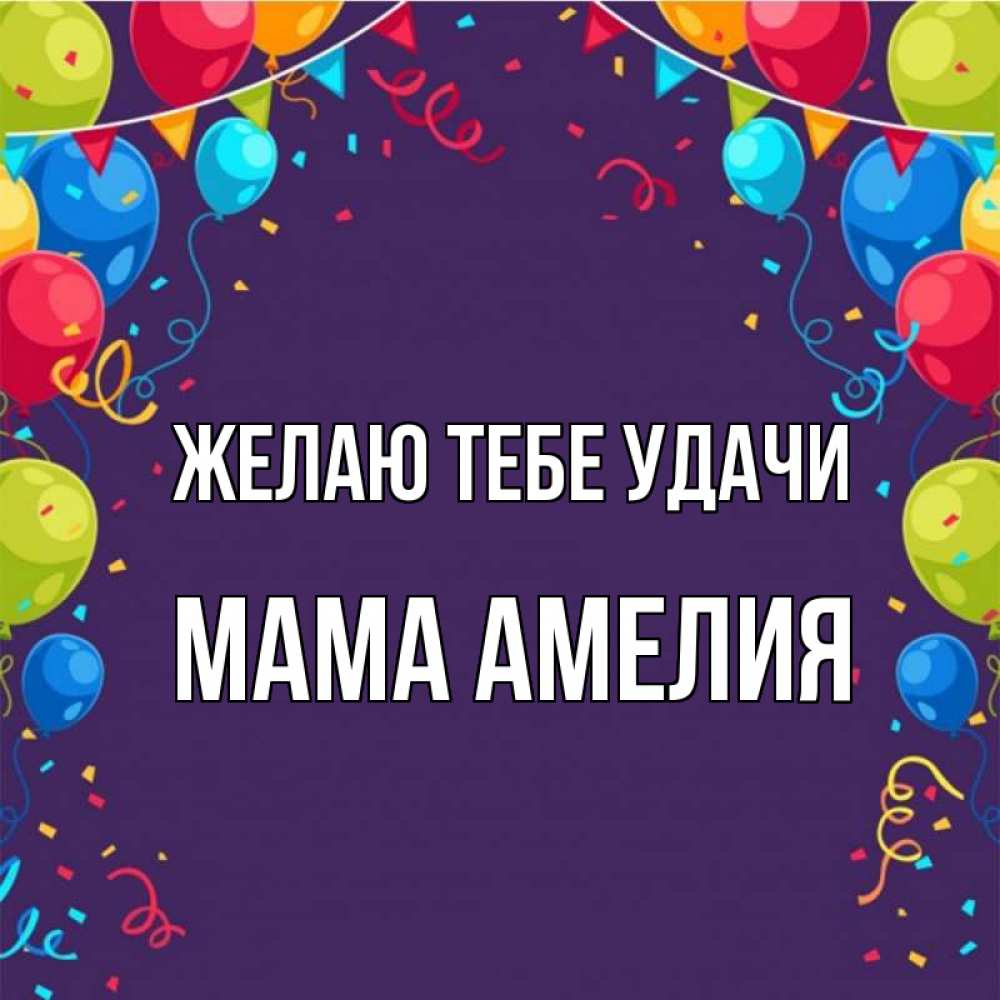 Открытка на каждый день с именем, Мама-Амелия Желаю тебе удачи шары Прикольная открытка с пожеланием онлайн скачать бесплатно 