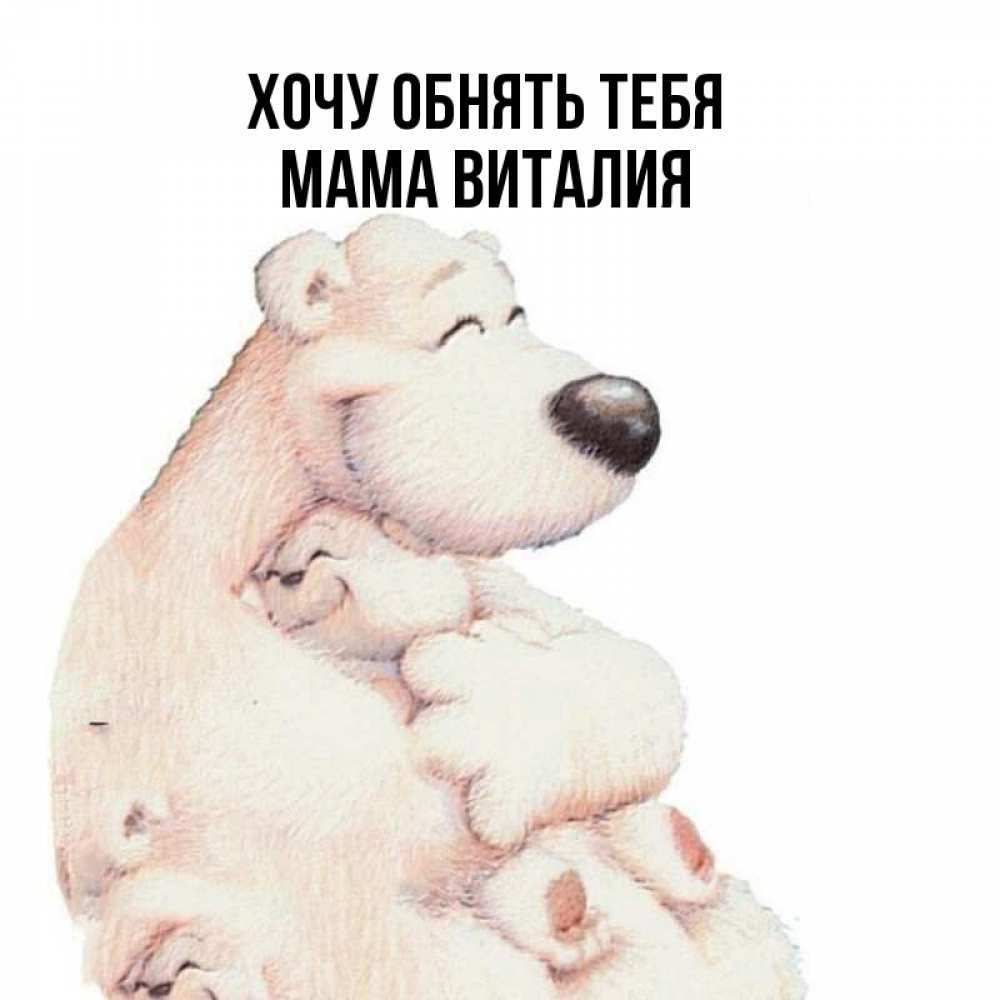 Открытка на каждый день с именем, Мама-Виталия Хочу обнять тебя мама белый медведь Прикольная открытка с пожеланием онлайн скачать бесплатно 