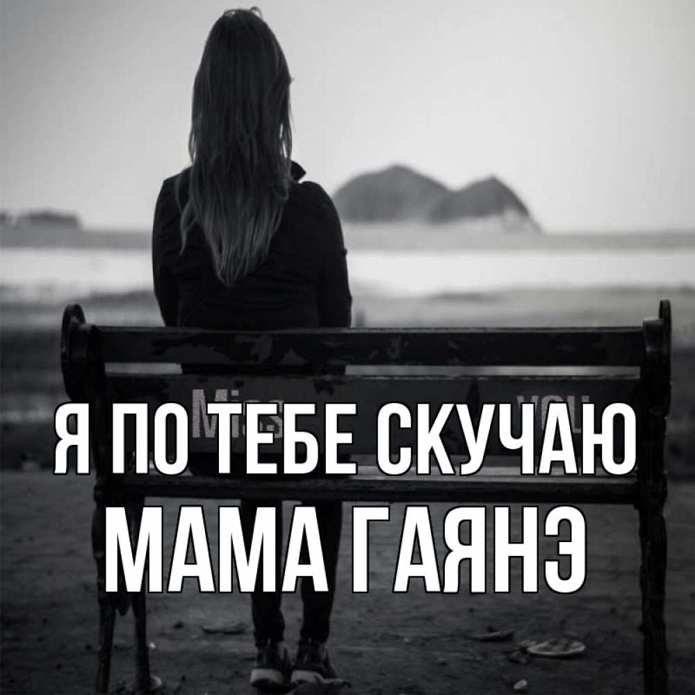 Открытка на каждый день с именем, Мама-Гаянэ Я по тебе скучаю девушка одна Прикольная открытка с пожеланием онлайн скачать бесплатно 