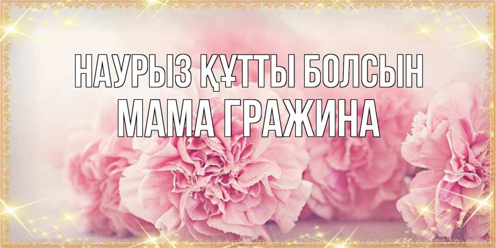 Открытка на каждый день с именем, Мама-Гражина Наурыз құтты болсын розовые цветы на международный женский день Прикольная открытка с пожеланием онлайн скачать бесплатно 