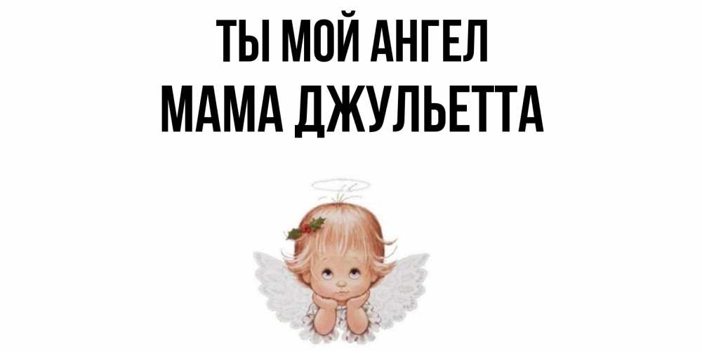 Открытка на каждый день с именем, Мама-Джульетта Ты мой ангел ангел Прикольная открытка с пожеланием онлайн скачать бесплатно 