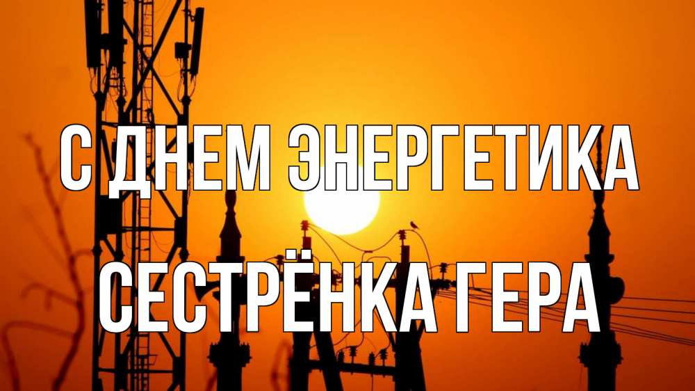 Открытка на каждый день с именем, Сестрёнка-Гера С днем энергетика закат,  электроэнергия, энергетик Прикольная открытка с пожеланием онлайн скачать бесплатно 