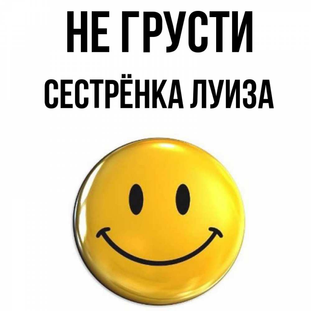 Открытка на каждый день с именем, Сестрёнка-Луиза Не грусти желаем всем позитива Прикольная открытка с пожеланием онлайн скачать бесплатно 