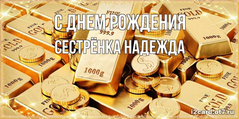 Открытка на каждый день с именем, Сестрёнка-Надежда С днем рождения золотые слитки и золотые монеты на открытке Прикольная открытка с пожеланием онлайн скачать бесплатно 
