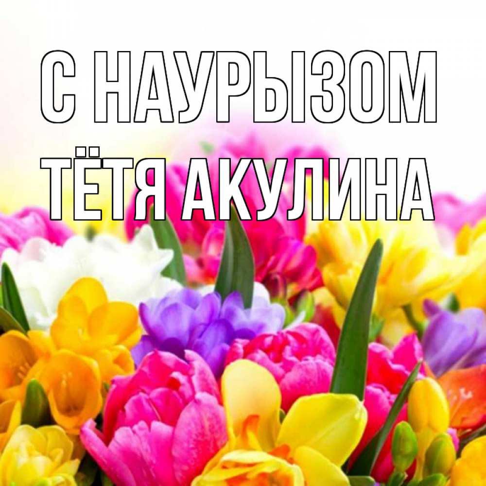 Открытка на каждый день с именем, Тётя-Акулина С наурызом тюльпаны Прикольная открытка с пожеланием онлайн скачать бесплатно 