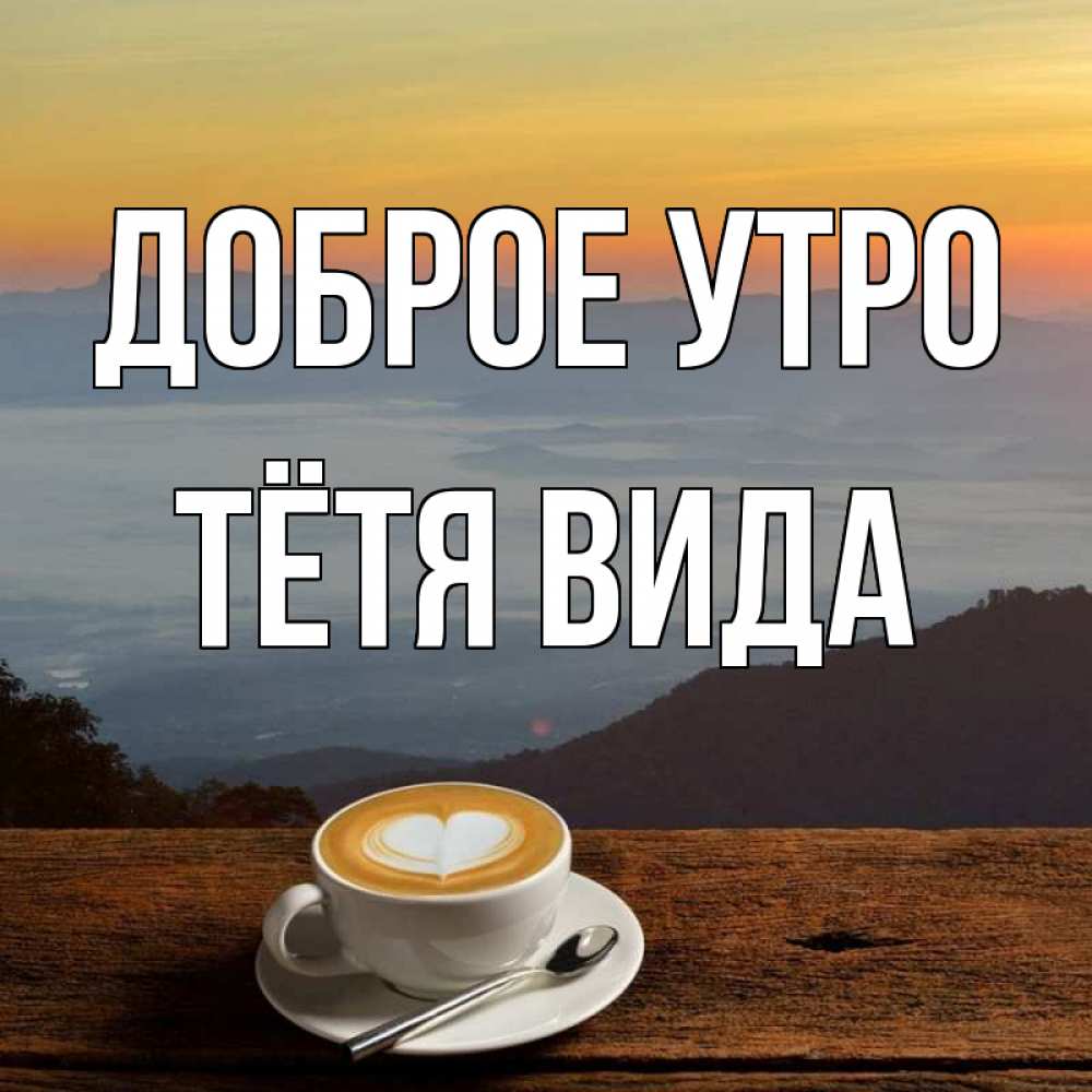Открытка на каждый день с именем, Тётя-Вида Доброе утро кофе на высоте Прикольная открытка с пожеланием онлайн скачать бесплатно 