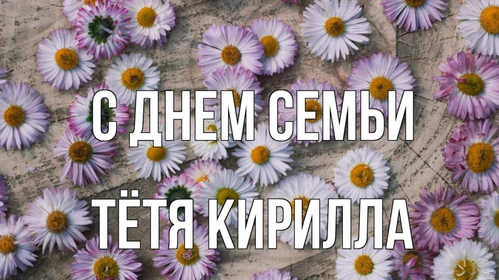 Открытка на каждый день с именем, Тётя-Кирилла С днем семьи с днем семьи Прикольная открытка с пожеланием онлайн скачать бесплатно 