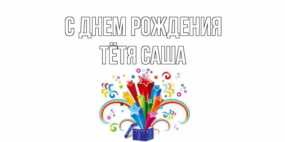 Открытка на каждый день с именем, Тётя-Саша С днем рождения Коробка,радуга,звезды Прикольная открытка с пожеланием онлайн скачать бесплатно 