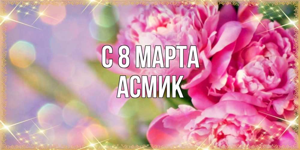 Открытка на каждый день с именем, Асмик С 8 марта красивые открытки с текстом для любимых дам Прикольная открытка с пожеланием онлайн скачать бесплатно 