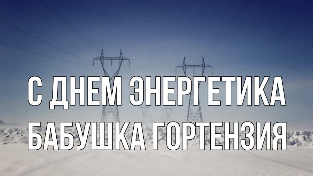 Открытка на каждый день с именем, Бабушка-Гортензия С днем энергетика снег зима Прикольная открытка с пожеланием онлайн скачать бесплатно 
