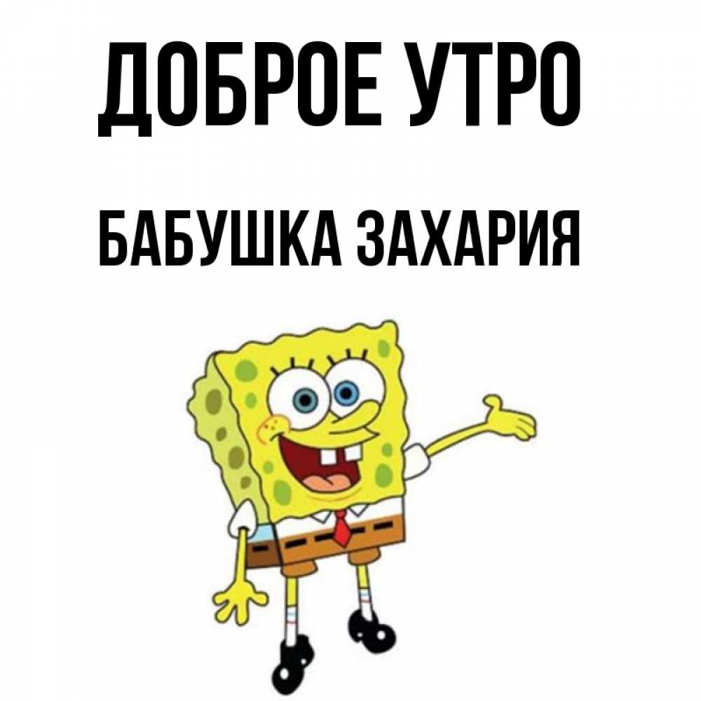 Открытка на каждый день с именем, Бабушка-Захария Доброе утро губка боб улыбается Прикольная открытка с пожеланием онлайн скачать бесплатно 