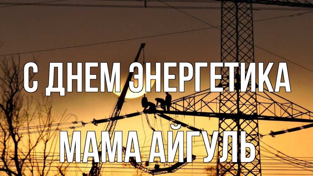 Открытка на каждый день с именем, Мама-Айгуль С днем энергетика ЛЭП ремонт закат Прикольная открытка с пожеланием онлайн скачать бесплатно 