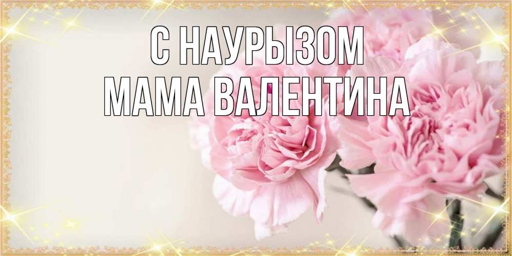 Открытка на каждый день с именем, Мама-Валентина С наурызом открытка с розовыми цветами в рамочке с подписью праздник весны наурыз Прикольная открытка с пожеланием онлайн скачать бесплатно 