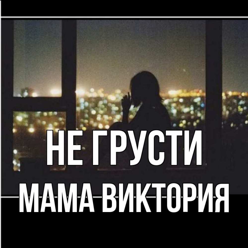Открытка на каждый день с именем, Мама-Виктория Не грусти смотрит на ночной город Прикольная открытка с пожеланием онлайн скачать бесплатно 