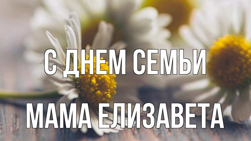 Открытка на каждый день с именем, Мама-Елизавета С днем семьи с днем семьи Прикольная открытка с пожеланием онлайн скачать бесплатно 